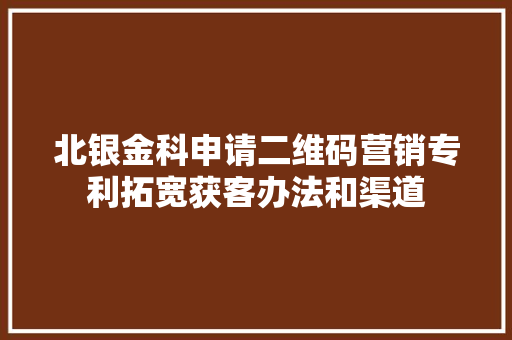 北银金科申请二维码营销专利拓宽获客办法和渠道