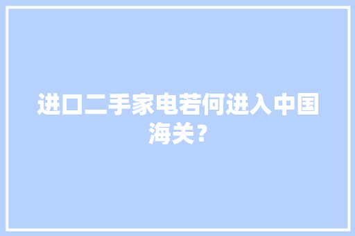 进口二手家电若何进入中国海关？