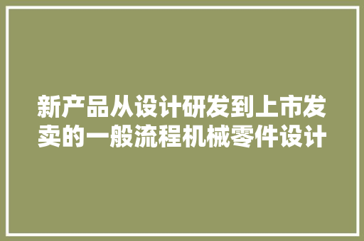 新产品从设计研发到上市发卖的一般流程机械零件设计的原则