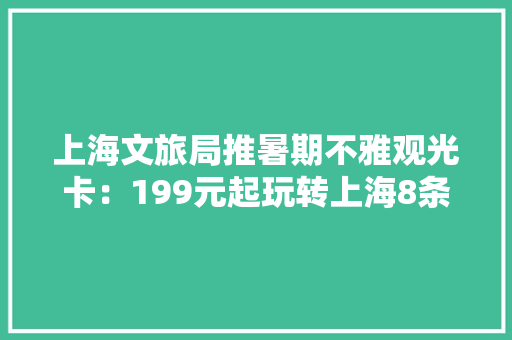 上海文旅局推暑期不雅观光卡：199元起玩转上海8条路线推荐
