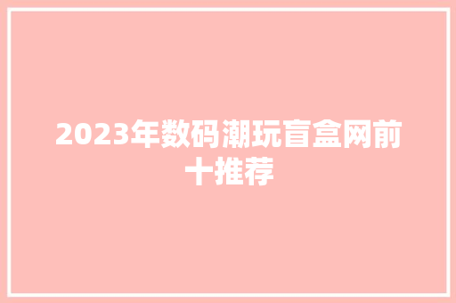 2023年数码潮玩盲盒网前十推荐