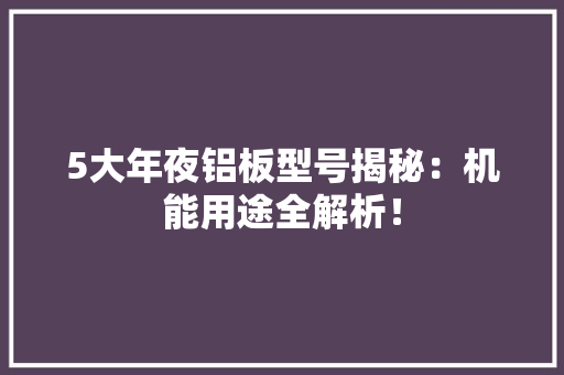 5大年夜铝板型号揭秘：机能用途全解析！