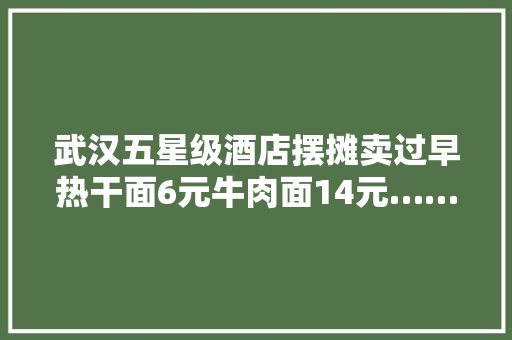 武汉五星级酒店摆摊卖过早热干面6元牛肉面14元……你想不想吃？