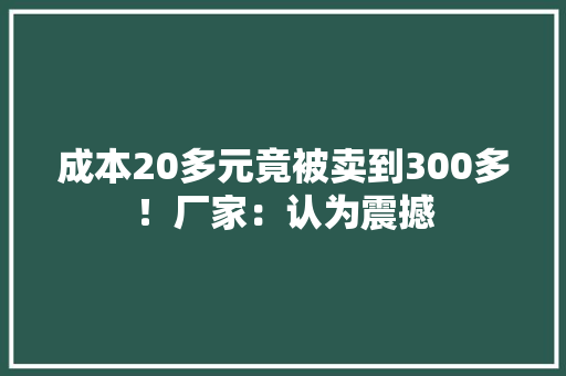 成本20多元竟被卖到300多！厂家：认为震撼