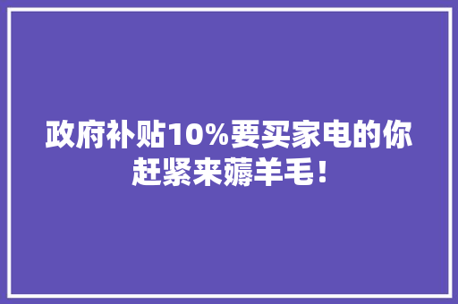 政府补贴10%要买家电的你赶紧来薅羊毛！