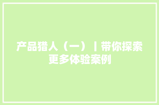 产品猎人（一）丨带你探索更多体验案例