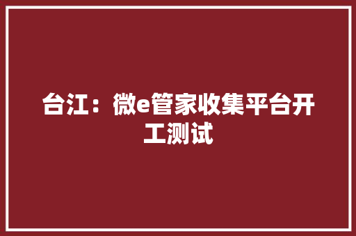 台江：微e管家收集平台开工测试 台江：微e管家收集平台开工测试 人工智能