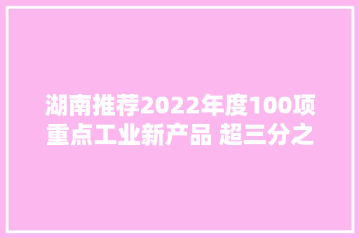 湖南推荐2022年度100项重点工业新产品 超三分之一产品为“长沙造”