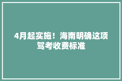 4月起实施！海南明确这项驾考收费标准