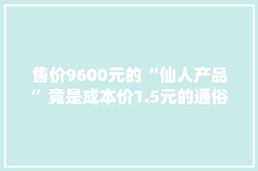 售价9600元的“仙人产品”竟是成本价1.5元的通俗食盐一成长会员1900余人的传销团伙被判刑