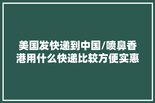 美国发快递到中国/喷鼻香港用什么快递比较方便实惠 美国发快递到中国/喷鼻香港用什么快递比较方便实惠 智能家居