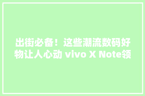出街必备！这些潮流数码好物让人心动 vivo X Note领衔 出街必备！这些潮流数码好物让人心动 vivo X Note领衔 智能家居
