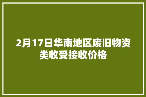 2月17日华南地区废旧物资类收受接收价格 2月17日华南地区废旧物资类收受接收价格 智能家居