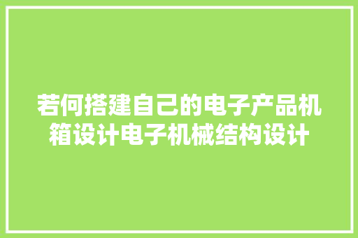 若何搭建自己的电子产品机箱设计电子机械结构设计