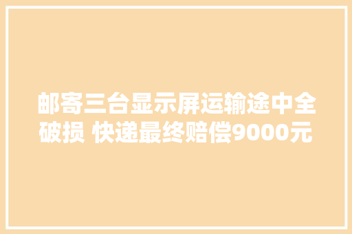 邮寄三台显示屏运输途中全破损 快递最终赔偿9000元