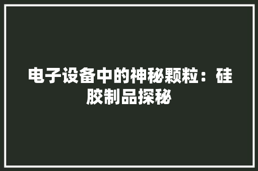 电子设备中的神秘颗粒：硅胶制品探秘