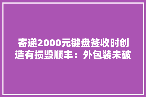 寄递2000元键盘签收时创造有损毁顺丰：外包装未破不予理赔
