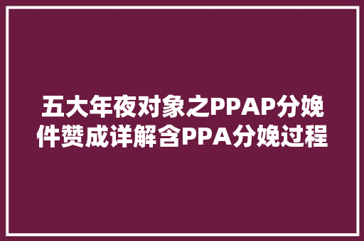 五大年夜对象之PPAP分娩件赞成详解含PPA分娩过程和产品赞成