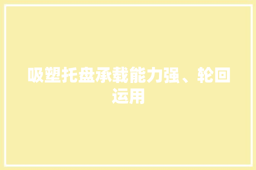 吸塑托盘承载能力强、轮回运用