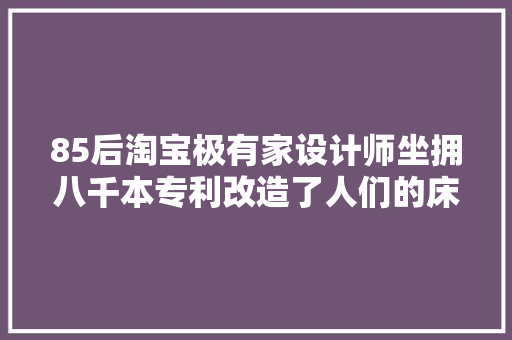 85后淘宝极有家设计师坐拥八千本专利改造了人们的床