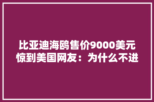 比亚迪海鸥售价9000美元惊到美国网友：为什么不进口！美国最便宜电动车19.18万比亚迪多次表示不进军美国 比亚迪海鸥售价9000美元惊到美国网友：为什么不进口！美国最便宜电动车19.18万比亚迪多次表示不进军美国 人工智能