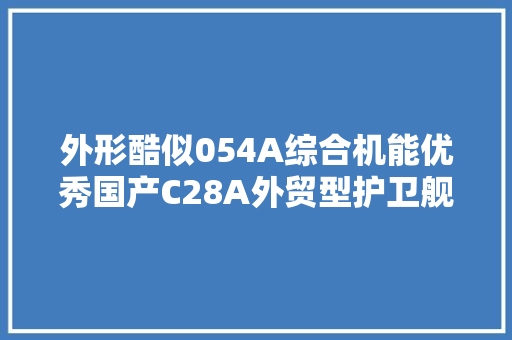 外形酷似054A综合机能优秀国产C28A外贸型护卫舰