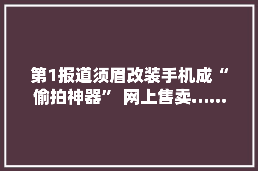 第1报道须眉改装手机成“偷拍神器” 网上售卖……