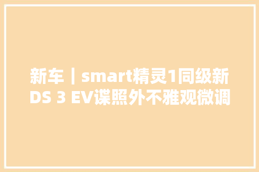 新车｜smart精灵1同级新DS 3 EV谍照外不雅观微调/现款售价超30万