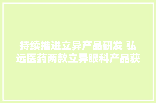 持续推进立异产品研发 弘远医药两款立异眼科产品获重要进展