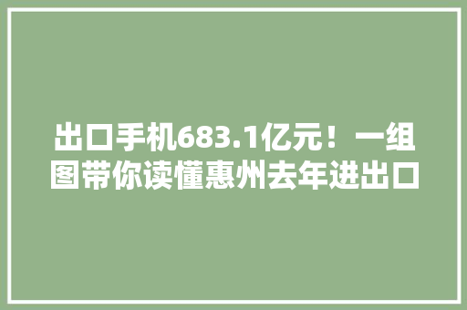 出口手机683.1亿元！一组图带你读懂惠州去年进出口关键数据