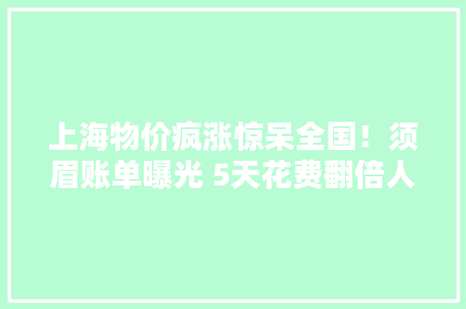上海物价疯涨惊呆全国！须眉账单曝光 5天花费翻倍人均每日1.8倍