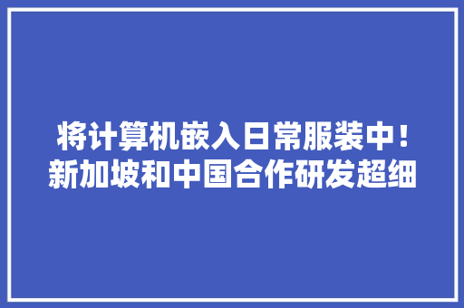 将计算机嵌入日常服装中！新加坡和中国合作研发超细智能纤维