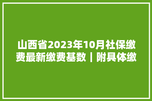 山西省2023年10月社保缴费最新缴费基数｜附具体缴费档次缴费详情