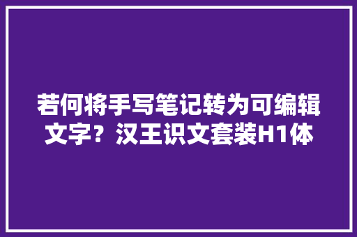 若何将手写笔记转为可编辑文字？汉王识文套装H1体验