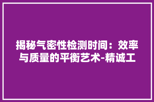 揭秘气密性检测时间：效率与质量的平衡艺术-精诚工科气密性