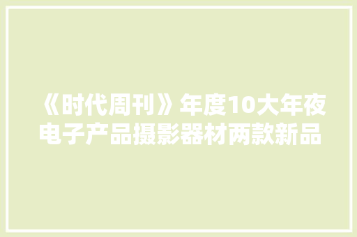 《时代周刊》年度10大年夜电子产品摄影器材两款新品上榜