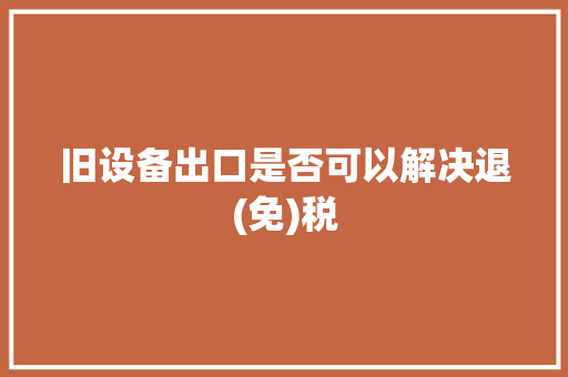 旧设备出口是否可以解决退(免)税