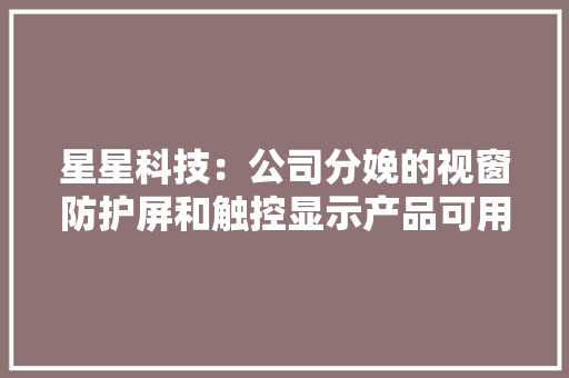 星星科技：公司分娩的视窗防护屏和触控显示产品可用于电动汽车的液晶触摸屏