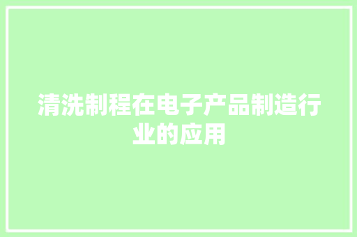 清洗制程在电子产品制造行业的应用 清洗制程在电子产品制造行业的应用 智能科技