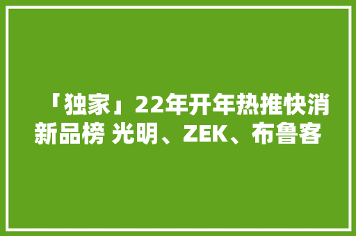「独家」22年开年热推快消新品榜 光明、ZEK、布鲁客、明治等上榜