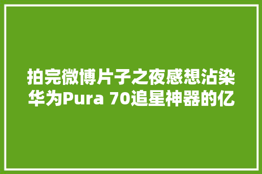 拍完微博片子之夜感想沾染华为Pura 70追星神器的亿点点震撼 拍完微博片子之夜感想沾染华为Pura 70追星神器的亿点点震撼 人工智能
