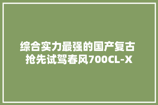 综合实力最强的国产复古 抢先试驾春风700CL-X 综合实力最强的国产复古 抢先试驾春风700CL-X 智能家居