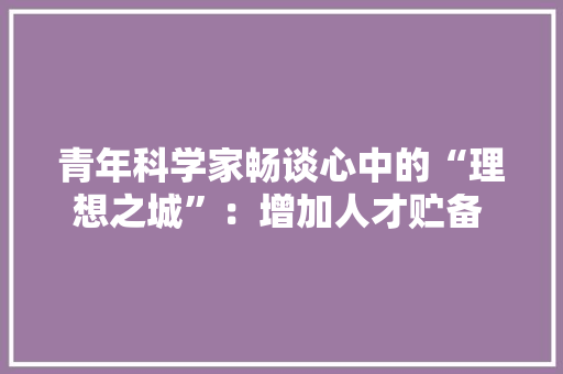 青年科学家畅谈心中的“理想之城”：增加人才贮备 聚集立异企业