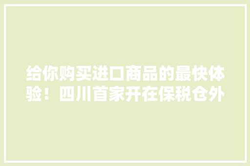 给你购买进口商品的最快体验！四川首家开在保税仓外面的进口商品实体店今起营业