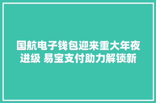 国航电子钱包迎来重大年夜进级 易宝支付助力解锁新功能