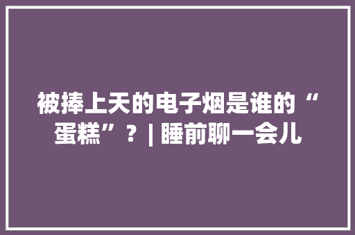 被捧上天的电子烟是谁的“蛋糕”？| 睡前聊一会儿
