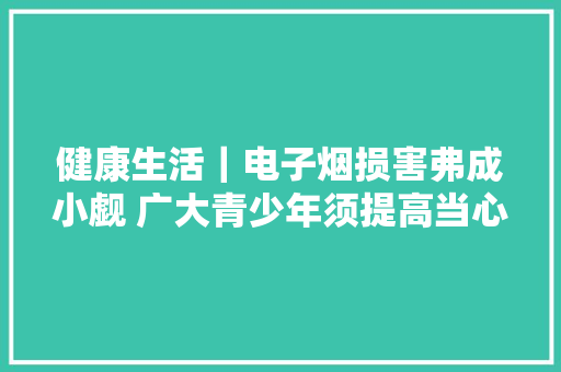 健康生活｜电子烟损害弗成小觑 广大青少年须提高当心