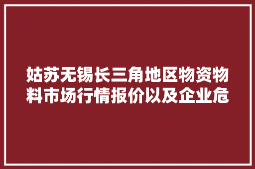 姑苏无锡长三角地区物资物料市场行情报价以及企业危废料处置