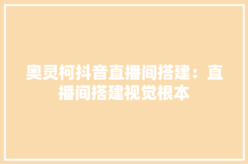 奥灵柯抖音直播间搭建：直播间搭建视觉根本