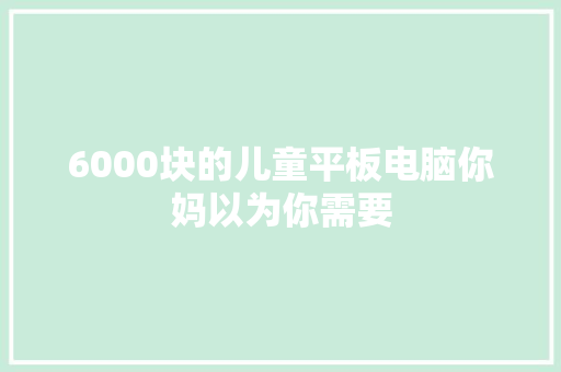 6000块的儿童平板电脑你妈以为你需要
